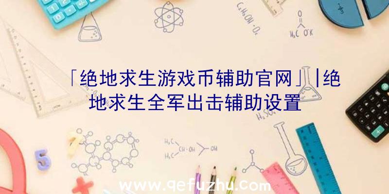 「绝地求生游戏币辅助官网」|绝地求生全军出击辅助设置